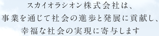 スカイオラシオン株式会社は事業を通じて社会の進歩と発展に貢献し、幸福な社会の実現に寄与します